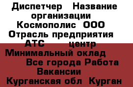 Диспетчер › Название организации ­ Космополис, ООО › Отрасль предприятия ­ АТС, call-центр › Минимальный оклад ­ 11 000 - Все города Работа » Вакансии   . Курганская обл.,Курган г.